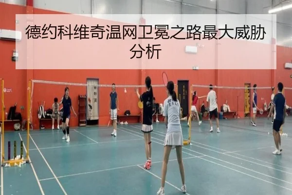 德约科维奇温网卫冕之路最大威胁分析