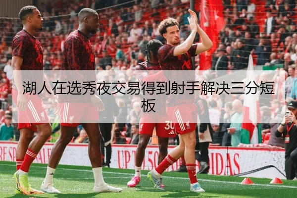 湖人在选秀夜交易得到射手解决三分短板